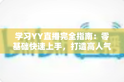 学习YY直播完全指南:零基础快速上手,打造高人气直播间的实战宝典 学习YY直播完全指南:零基础快速上手,打造高人气直播间的实战宝典
