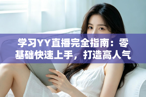 学习YY直播完全指南：零基础快速上手，打造高人气直播间的实战宝典