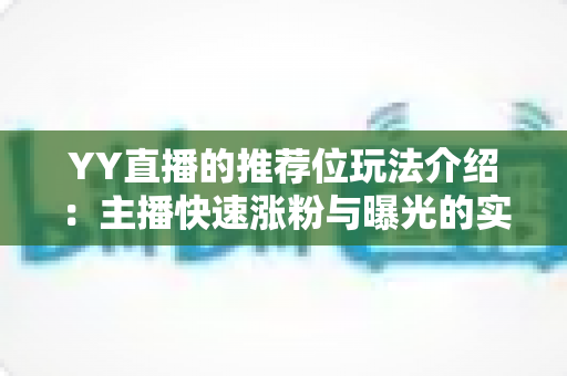 YY直播的推荐位玩法介绍：主播快速涨粉与曝光的实战全攻略