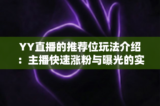 YY直播的推荐位玩法介绍：主播快速涨粉与曝光的实战全攻略
