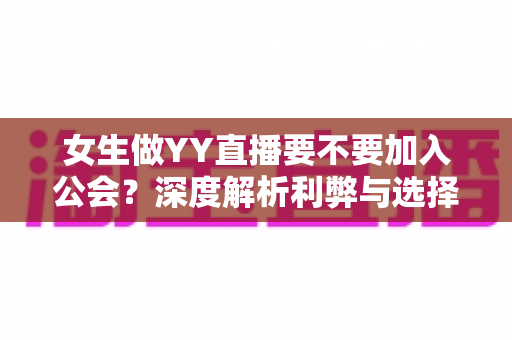 女生做YY直播要不要加入公会?深度解析利弊与选择策略,助你少走弯路 女生做YY直播要不要加入公会?深度解析利弊与选择策略,助你少走弯路