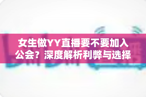 女生做YY直播要不要加入公会?深度解析利弊与选择策略,助你少走弯路 女生做YY直播要不要加入公会?深度解析利弊与选择策略,助你少走弯路
