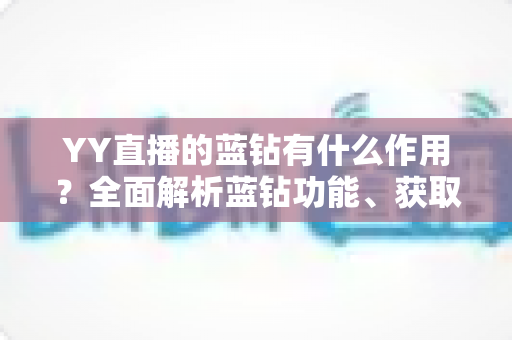 YY直播的蓝钻有什么作用?全面解析蓝钻功能、获取方式与使用技巧 YY直播的蓝钻有什么作用?全面解析蓝钻功能、获取方式与使用技巧