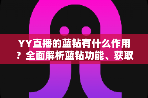 YY直播的蓝钻有什么作用?全面解析蓝钻功能、获取方式与使用技巧 YY直播的蓝钻有什么作用?全面解析蓝钻功能、获取方式与使用技巧