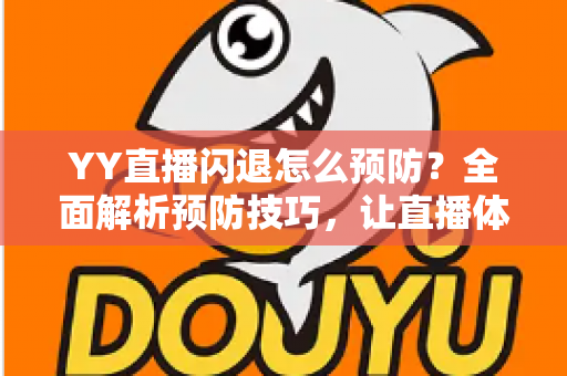 YY直播闪退怎么预防？全面解析预防技巧，让直播体验流畅不间断