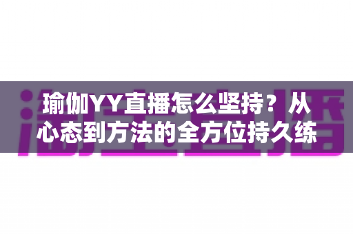 瑜伽YY直播怎么坚持？从心态到方法的全方位持久练习与直播运营指南