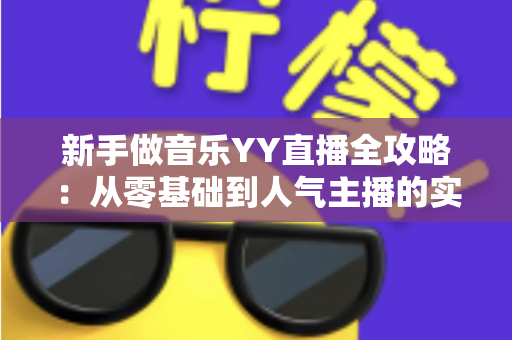 新手做音乐YY直播全攻略：从零基础到人气主播的实用指南