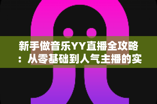 新手做音乐YY直播全攻略：从零基础到人气主播的实用指南