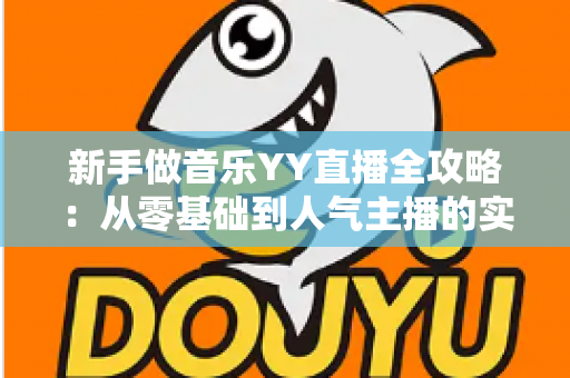新手做音乐YY直播全攻略：从零基础到人气主播的实用指南