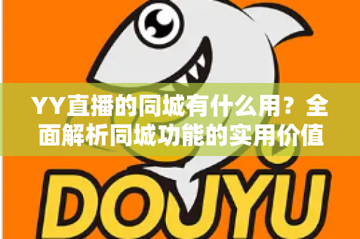 YY直播的同城有什么用？全面解析同城功能的实用价值与使用攻略