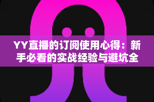 YY直播的订阅使用心得:新手必看的实战经验与避坑全指南 YY直播的订阅使用心得:新手必看的实战经验与避坑全指南