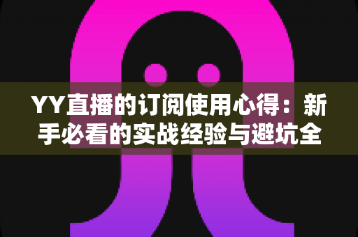 YY直播的订阅使用心得:新手必看的实战经验与避坑全指南 YY直播的订阅使用心得:新手必看的实战经验与避坑全指南