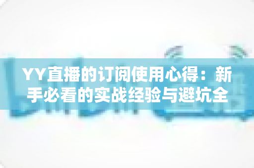 YY直播的订阅使用心得:新手必看的实战经验与避坑全指南 YY直播的订阅使用心得:新手必看的实战经验与避坑全指南