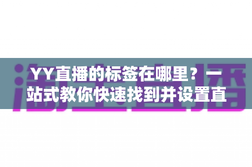 YY直播的标签在哪里?一站式教你快速找到并设置直播标签的实用指南 YY直播的标签在哪里?一站式教你快速找到并设置直播标签的实用指南
