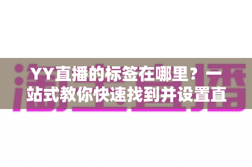 YY直播的标签在哪里?一站式教你快速找到并设置直播标签的实用指南 YY直播的标签在哪里?一站式教你快速找到并设置直播标签的实用指南