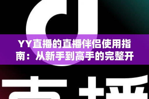 YY直播的直播伴侣使用指南：从新手到高手的完整开播教程