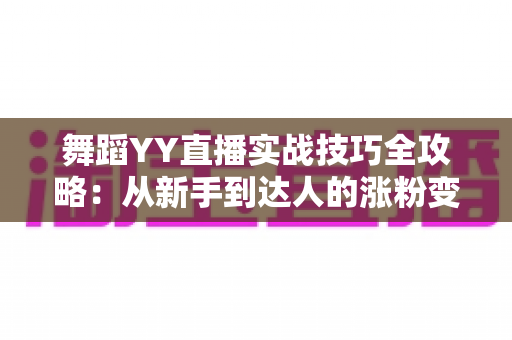 舞蹈YY直播实战技巧全攻略:从新手到达人的涨粉变现完全指南 舞蹈YY直播实战技巧全攻略:从新手到达人的涨粉变现完全指南