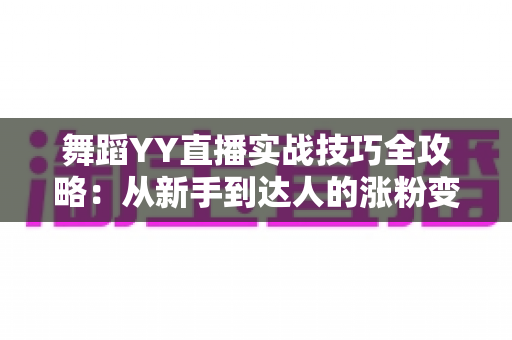 舞蹈YY直播实战技巧全攻略:从新手到达人的涨粉变现完全指南 舞蹈YY直播实战技巧全攻略:从新手到达人的涨粉变现完全指南