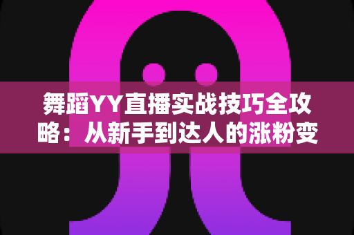 舞蹈YY直播实战技巧全攻略:从新手到达人的涨粉变现完全指南 舞蹈YY直播实战技巧全攻略:从新手到达人的涨粉变现完全指南