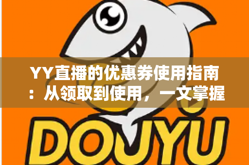 YY直播的优惠券使用指南：从领取到使用，一文掌握直播消费省钱技巧