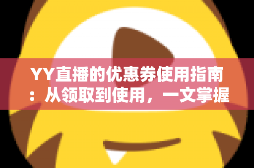 YY直播的优惠券使用指南：从领取到使用，一文掌握直播消费省钱技巧