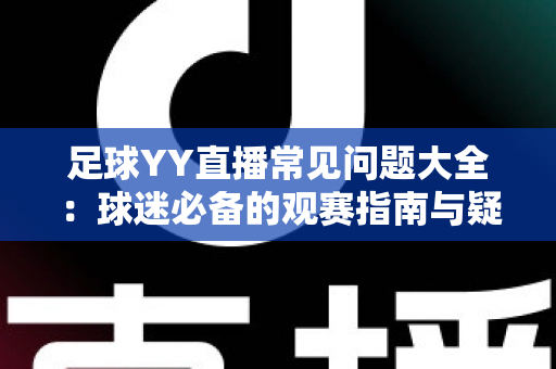 足球YY直播常见问题大全：球迷必备的观赛指南与疑难解答