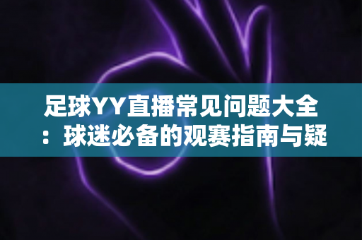 足球YY直播常见问题大全：球迷必备的观赛指南与疑难解答