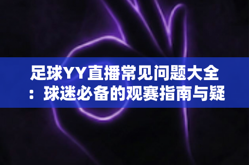 足球YY直播常见问题大全：球迷必备的观赛指南与疑难解答