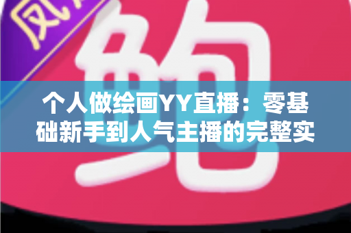 个人做绘画YY直播：零基础新手到人气主播的完整实战指南
