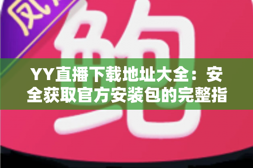 YY直播下载地址大全:安全获取官方安装包的完整指南与使用教程 YY直播下载地址大全:安全获取官方安装包的完整指南与使用教程