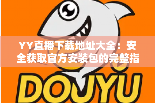 YY直播下载地址大全:安全获取官方安装包的完整指南与使用教程 YY直播下载地址大全:安全获取官方安装包的完整指南与使用教程