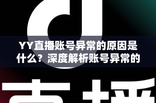 YY直播账号异常的原因是什么?深度解析账号异常的成因、应对方法与预防措施 YY直播账号异常的原因是什么?深度解析账号异常的成因、应对方法与预防措施