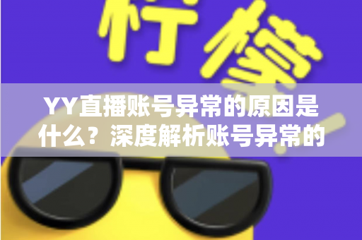 YY直播账号异常的原因是什么?深度解析账号异常的成因、应对方法与预防措施 YY直播账号异常的原因是什么?深度解析账号异常的成因、应对方法与预防措施