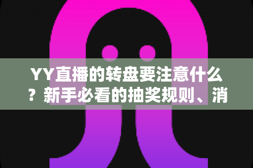 YY直播的转盘要注意什么?新手必看的抽奖规则、消费技巧与避坑指南全解析 YY直播的转盘要注意什么?新手必看的抽奖规则、消费技巧与避坑指南全解析