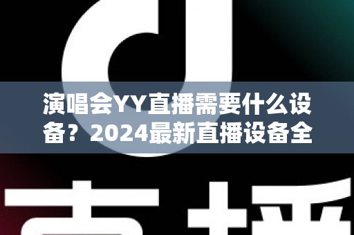 演唱会YY直播需要什么设备?2024最新直播设备全攻略,从入门到专业一站搞定 演唱会YY直播需要什么设备?2024最新直播设备全攻略,从入门到专业一站搞定