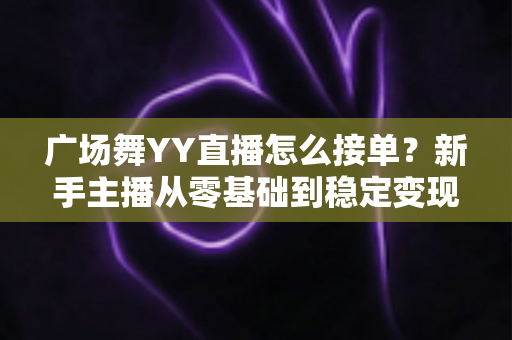 广场舞YY直播怎么接单？新手主播从零基础到稳定变现的完整攻略