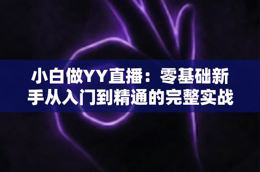 小白做YY直播：零基础新手从入门到精通的完整实战指南