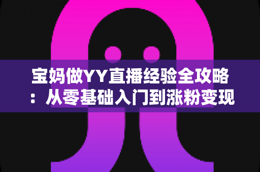 宝妈做YY直播经验全攻略:从零基础入门到涨粉变现的实战指南 宝妈做YY直播经验全攻略:从零基础入门到涨粉变现的实战指南