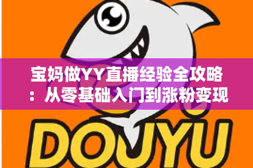 宝妈做YY直播经验全攻略:从零基础入门到涨粉变现的实战指南 宝妈做YY直播经验全攻略:从零基础入门到涨粉变现的实战指南