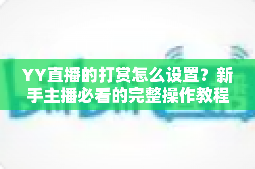 YY直播的打赏怎么设置?新手主播必看的完整操作教程与收益提升全攻略 YY直播的打赏怎么设置?新手主播必看的完整操作教程与收益提升全攻略