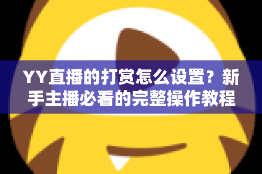 YY直播的打赏怎么设置？新手主播必看的完整操作教程与收益提升全攻略