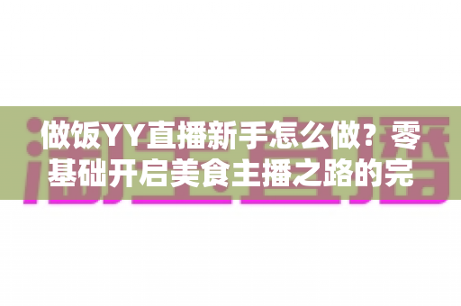 做饭YY直播新手怎么做？零基础开启美食主播之路的完整指南