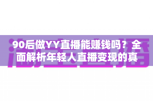 90后做YY直播能赚钱吗？全面解析年轻人直播变现的真实收入与前景