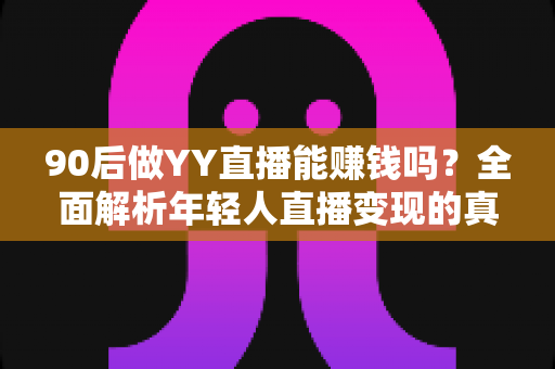 90后做YY直播能赚钱吗？全面解析年轻人直播变现的真实收入与前景