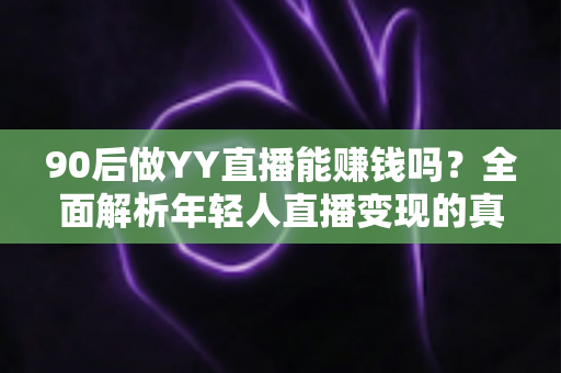 90后做YY直播能赚钱吗？全面解析年轻人直播变现的真实收入与前景