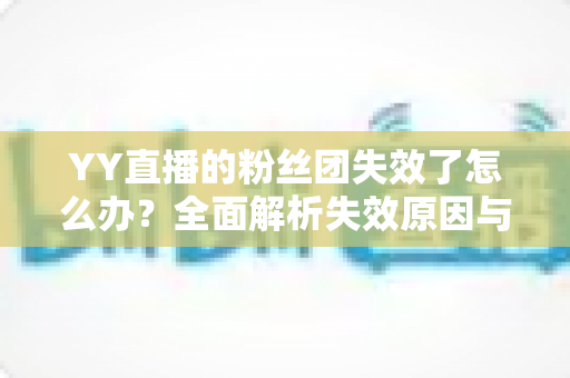 YY直播的粉丝团失效了怎么办?全面解析失效原因与恢复方法 YY直播的粉丝团失效了怎么办?全面解析失效原因与恢复方法