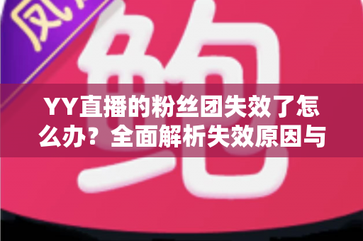 YY直播的粉丝团失效了怎么办?全面解析失效原因与恢复方法 YY直播的粉丝团失效了怎么办?全面解析失效原因与恢复方法