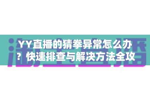 YY直播的猜拳异常怎么办?快速排查与解决方法全攻略 YY直播的猜拳异常怎么办?快速排查与解决方法全攻略