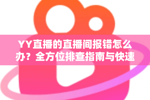 YY直播的直播间报错怎么办？全方位排查指南与快速修复方案，助您畅享直播无忧体验