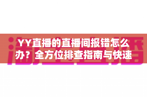 YY直播的直播间报错怎么办？全方位排查指南与快速修复方案，助您畅享直播无忧体验
